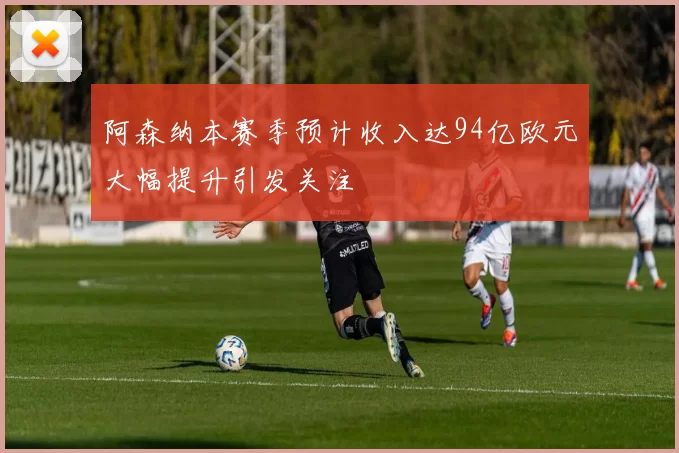 阿森纳本赛季预计收入达94亿欧元大幅提升引发关注
