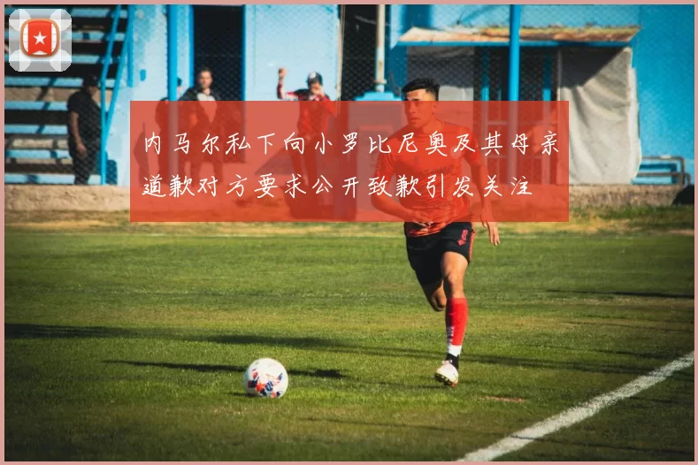 内马尔私下向小罗比尼奥及其母亲道歉对方要求公开致歉引发关注