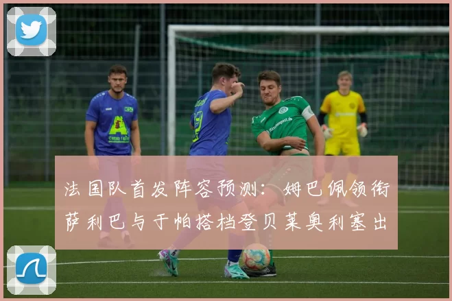 法国队首发阵容预测：姆巴佩领衔萨利巴与于帕搭档登贝莱奥利塞出战