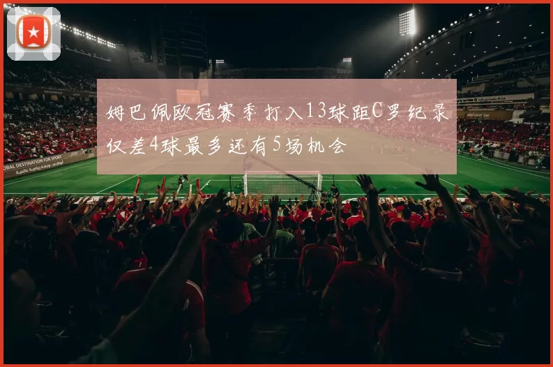 姆巴佩欧冠赛季打入13球距C罗纪录仅差4球最多还有5场机会