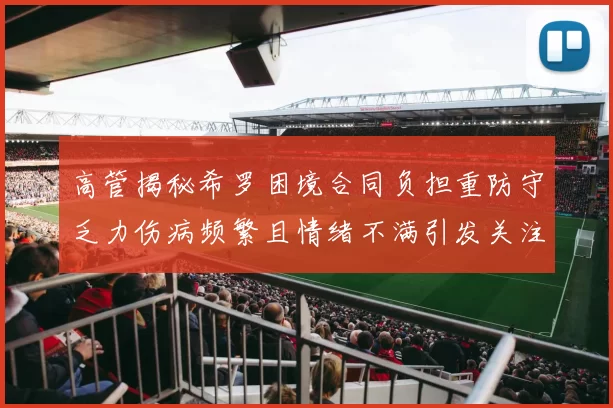高管揭秘希罗困境合同负担重防守乏力伤病频繁且情绪不满引发关注