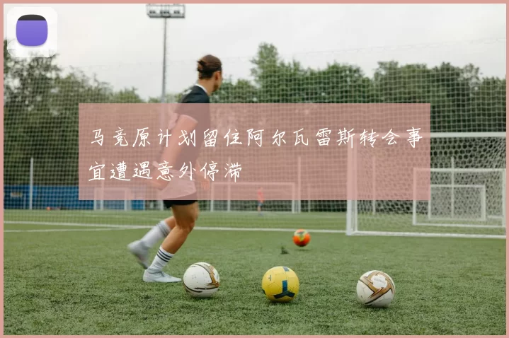 马竞原计划留住阿尔瓦雷斯转会事宜遭遇意外停滞