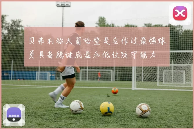 贝弗利称火箭哈登是合作过最强球员具备稳健底盘和低位防守能力