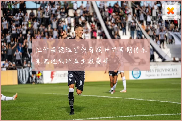 拉什福德坦言仍有提升空间期待未来能达到职业生涯巅峰