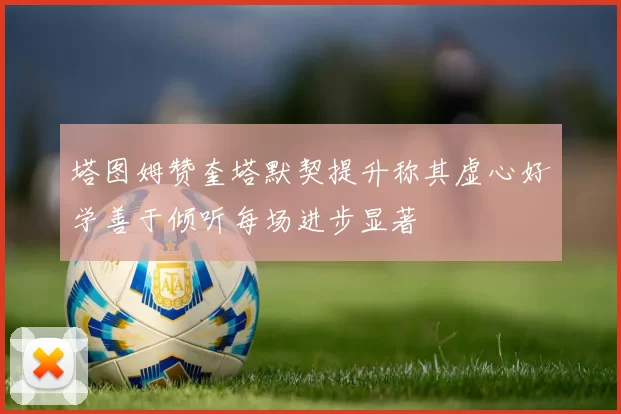 塔图姆赞奎塔默契提升称其虚心好学善于倾听每场进步显著
