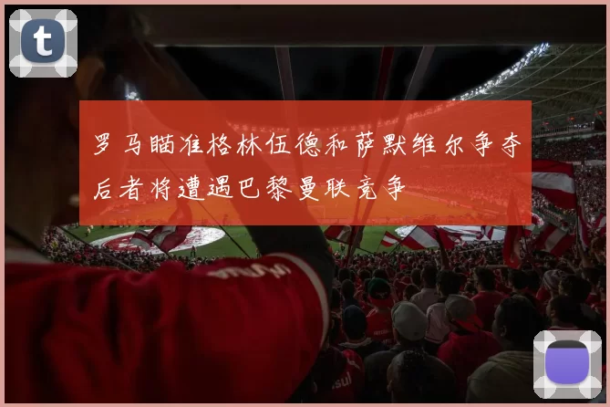 罗马瞄准格林伍德和萨默维尔争夺后者将遭遇巴黎曼联竞争