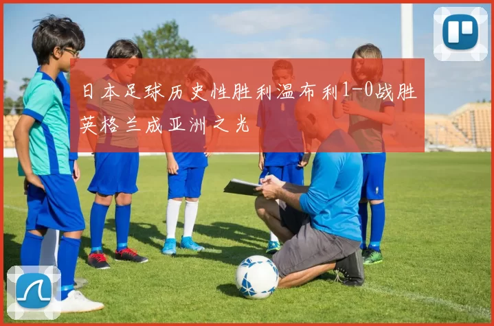 日本足球历史性胜利温布利1-0战胜英格兰成亚洲之光