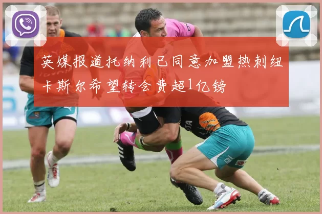 英媒报道托纳利已同意加盟热刺纽卡斯尔希望转会费超1亿镑