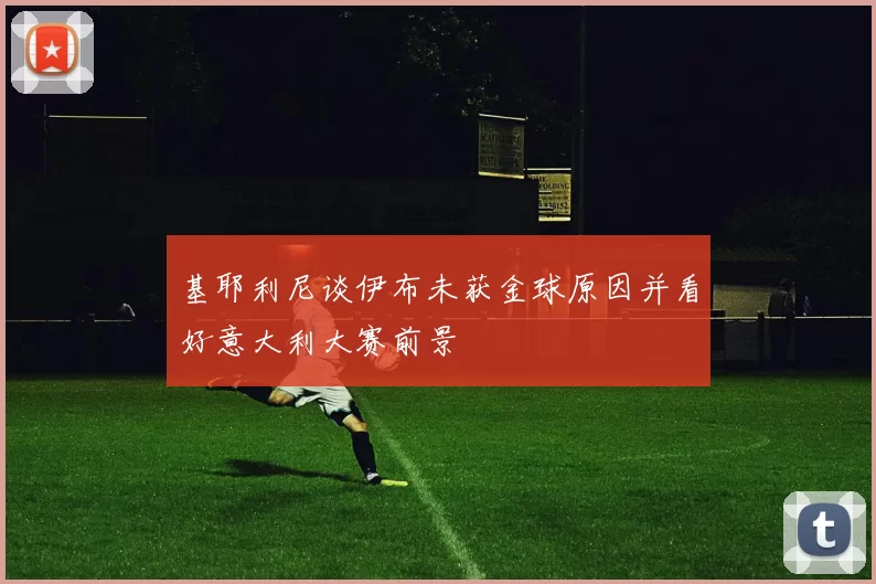 基耶利尼谈伊布未获金球原因并看好意大利大赛前景