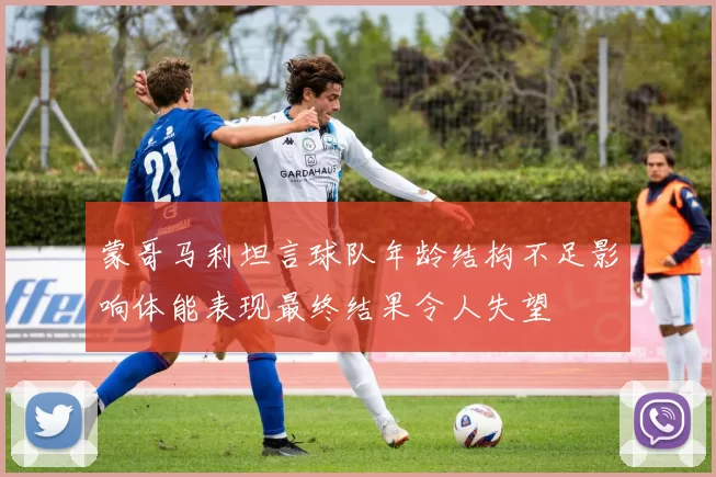 蒙哥马利坦言球队年龄结构不足影响体能表现最终结果令人失望