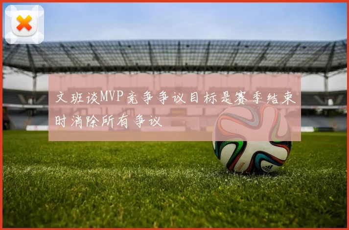 文班谈MVP竞争争议目标是赛季结束时消除所有争议