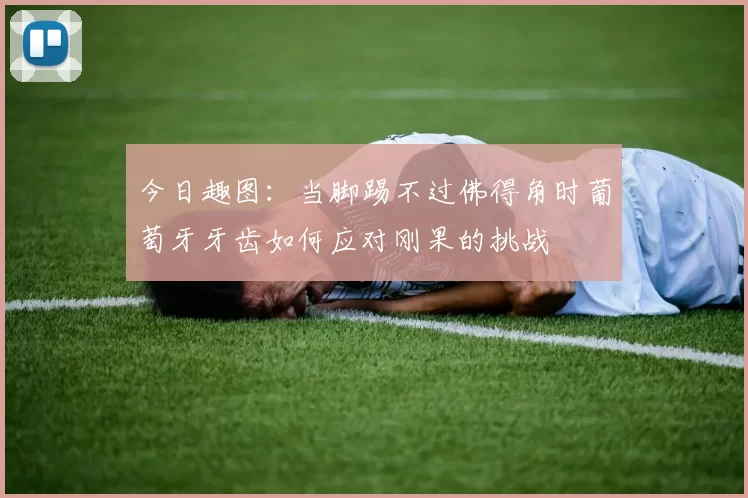 今日趣图：当脚踢不过佛得角时葡萄牙牙齿如何应对刚果的挑战