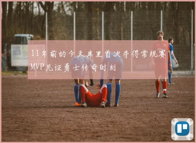 11年前的今天库里首次夺得常规赛MVP见证勇士传奇时刻