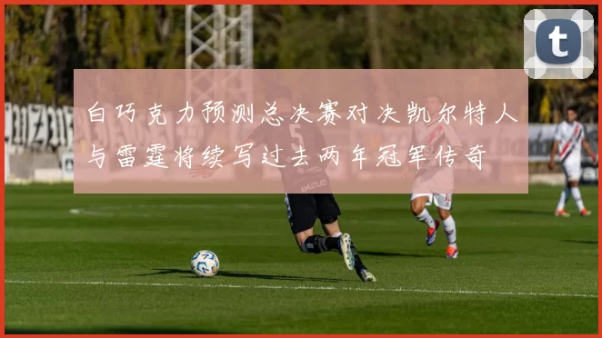 白巧克力预测总决赛对决凯尔特人与雷霆将续写过去两年冠军传奇