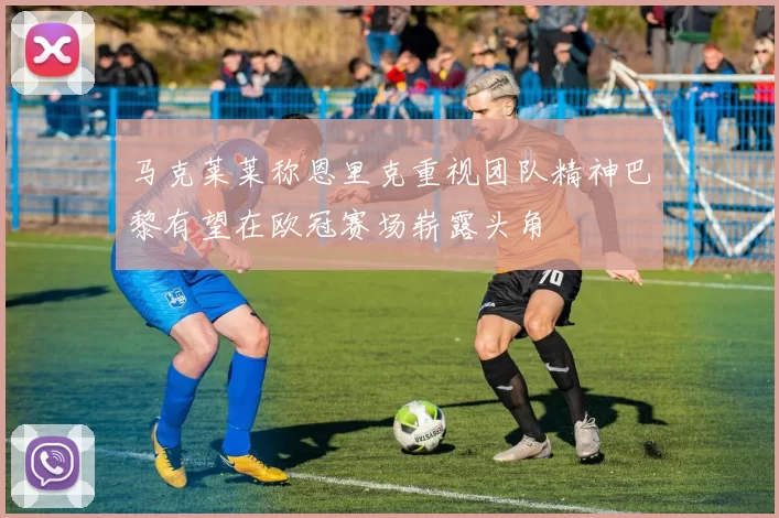 马克莱莱称恩里克重视团队精神巴黎有望在欧冠赛场崭露头角