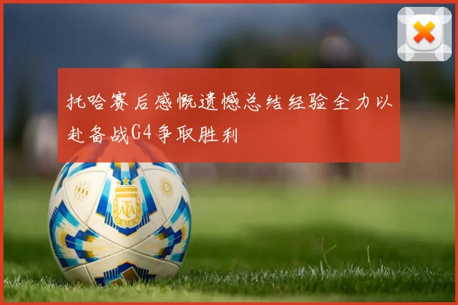 托哈赛后感慨遗憾总结经验全力以赴备战G4争取胜利