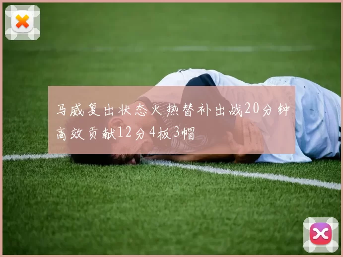 马威复出状态火热替补出战20分钟高效贡献12分4板3帽