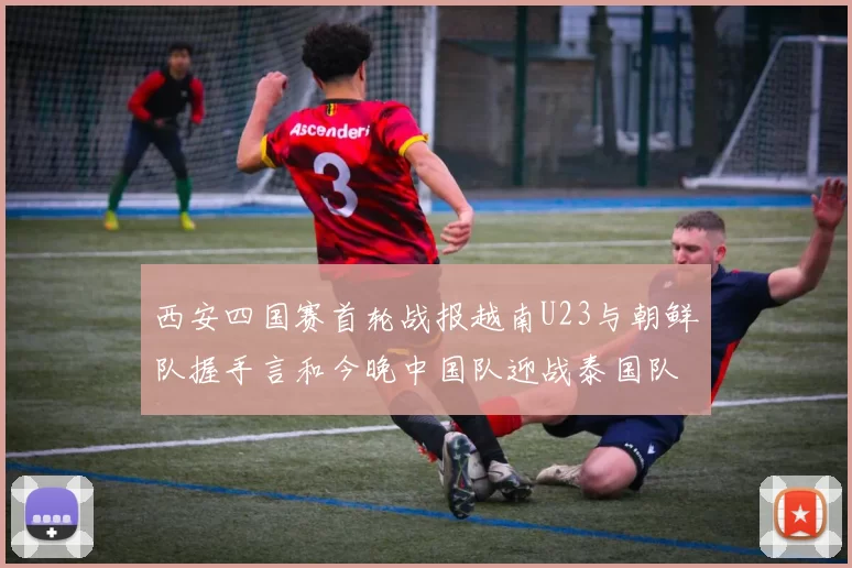 西安四国赛首轮战报越南U23与朝鲜队握手言和今晚中国队迎战泰国队