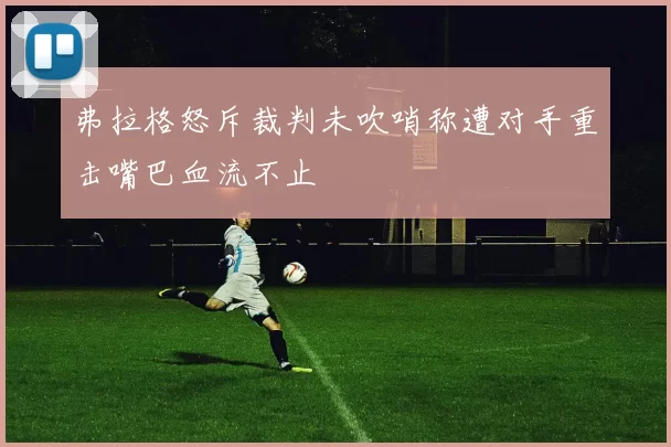 弗拉格怒斥裁判未吹哨称遭对手重击嘴巴血流不止
