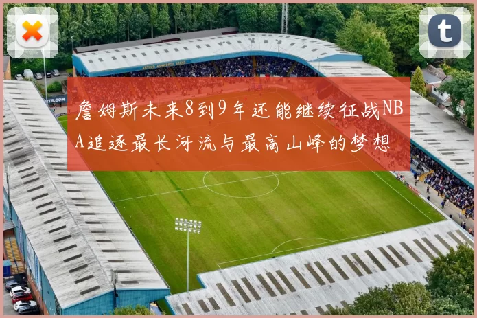 詹姆斯未来8到9年还能继续征战NBA追逐最长河流与最高山峰的梦想