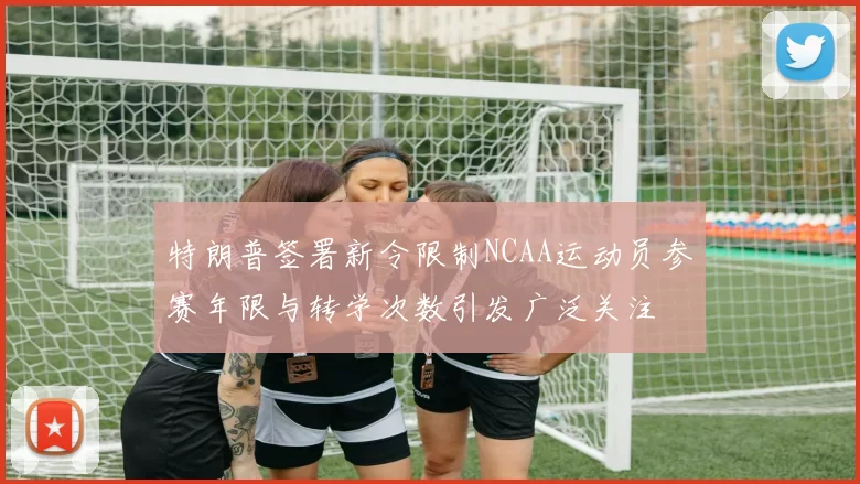 特朗普签署新令限制NCAA运动员参赛年限与转学次数引发广泛关注