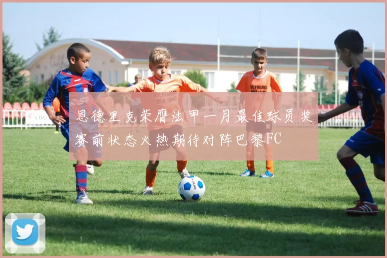 恩德里克荣膺法甲一月最佳球员奖赛前状态火热期待对阵巴黎FC