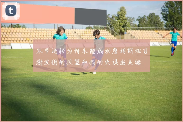 末节逆转为何未能成功詹姆斯坦言谢泼德的投篮和我的失误成关键