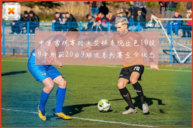 申京常规赛对决艾顿表现出色10投9中斩获20分9助攻系列赛至今状态起伏