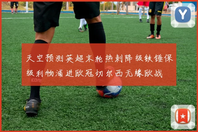 天空预测英超末轮热刺降级铁锤保级利物浦进欧冠切尔西无缘欧战