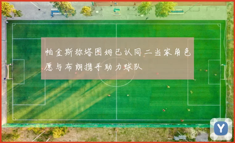 帕金斯称塔图姆已认同二当家角色愿与布朗携手助力球队
