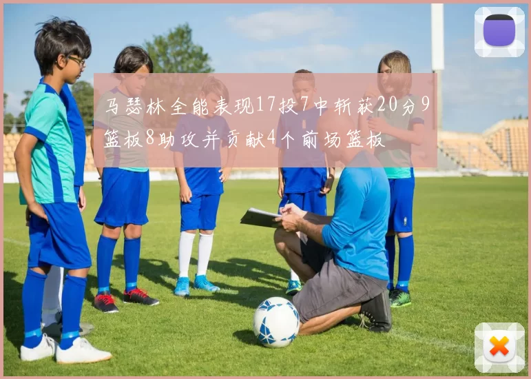 马瑟林全能表现17投7中斩获20分9篮板8助攻并贡献4个前场篮板