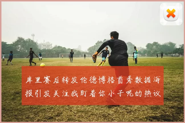 库里赛后转发伦德博格首秀数据海报引发关注我盯着你小子呢的热议