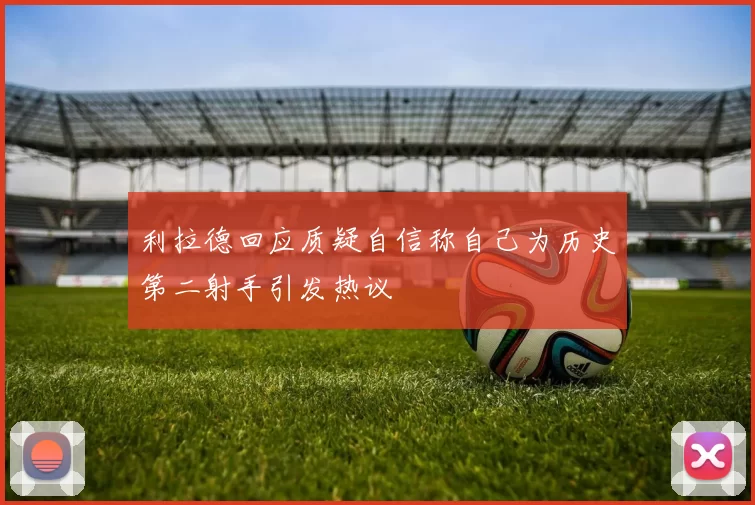 利拉德回应质疑自信称自己为历史第二射手引发热议