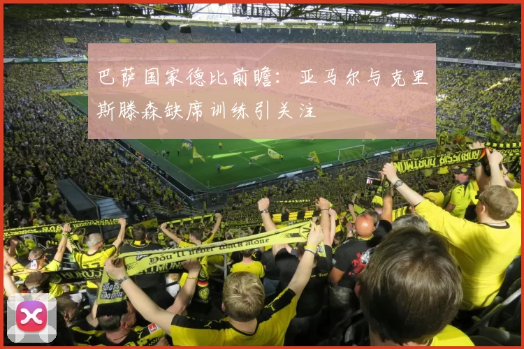 巴萨国家德比前瞻：亚马尔与克里斯滕森缺席训练引关注