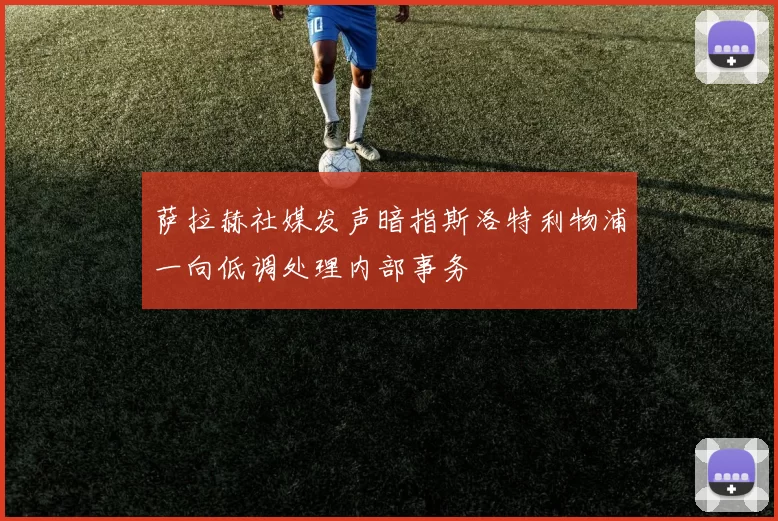 萨拉赫社媒发声暗指斯洛特利物浦一向低调处理内部事务